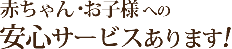 赤ちゃん お子様 への安心サービスあります