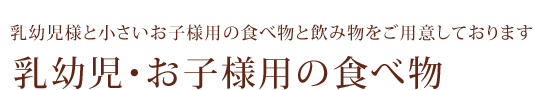 乳幼児様と小さいお子様用の食べ物と飲み物をご用意しております/乳幼児・お子様用の食べ物